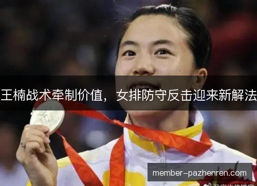 王楠战术牵制价值，女排防守反击迎来新解法